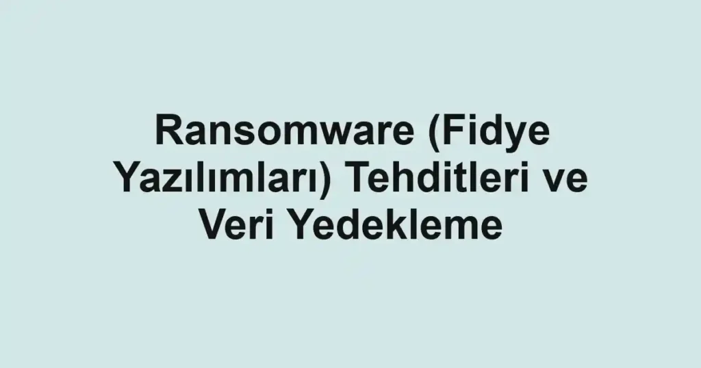 ransomware-fidye-yazilimlari-tehditleri-ve-veri-yedekleme